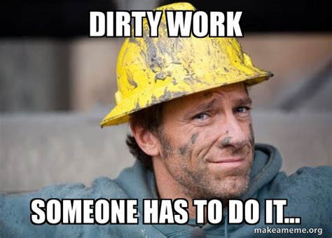 Dirty Work Someone Has To Do It A Dirty Job Make A Meme