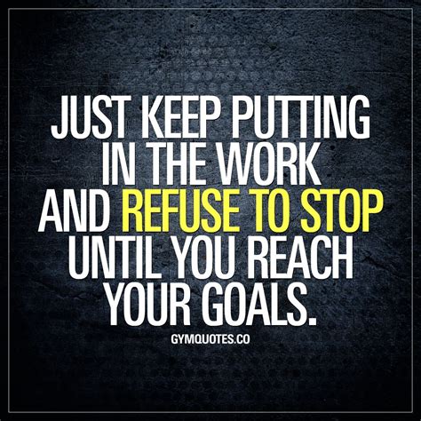 just keep putting in the work and refuse to stop until you reach your goals keep pushing you
