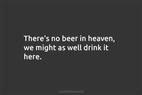 Quote Theres No Beer In Heaven We Might As Well Drink It Here