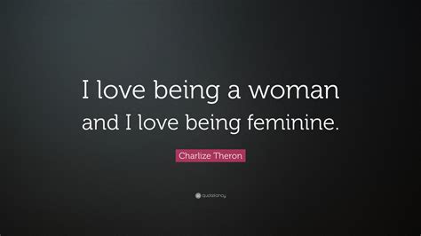 Charlize Theron Quote “i Love Being A Woman And I Love Being Feminine”