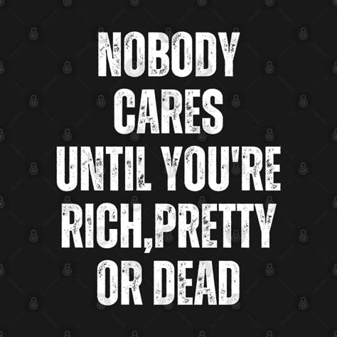 Nobody Cares Until Youre Rich Pretty Or Dead Funny Nobody T Shirt