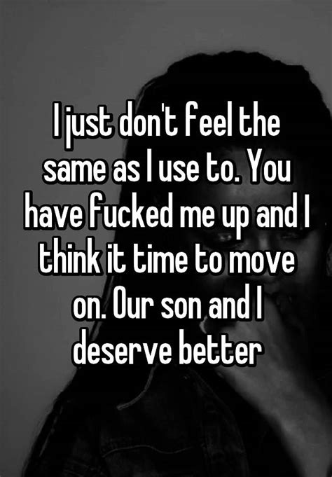 i just don t feel the same as i use to you have fucked me up and i think it time to move on