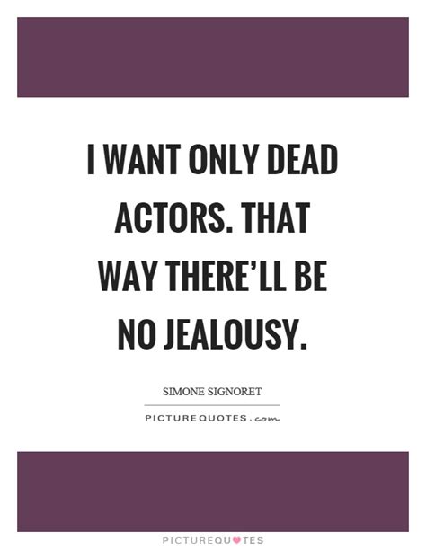 You can also browse quotes according to their date of submission or arranged in. I want only dead actors. That way there'll be no jealousy | Picture Quotes