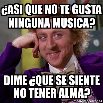 Meme Willy Wonka Asi Que No Te Gusta Ninguna Musica Dime Que Se Siente No Tener Alma