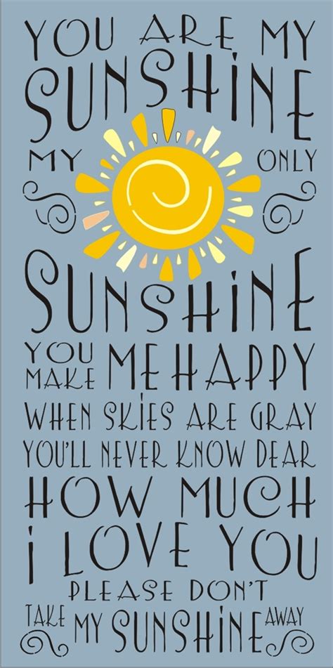 You are my sunshine my only sunshine you make me happy when the skies are grey you'll never know dear how much i love you so please don't take my sunshine away. You are my sunshine my only sunshine stencil