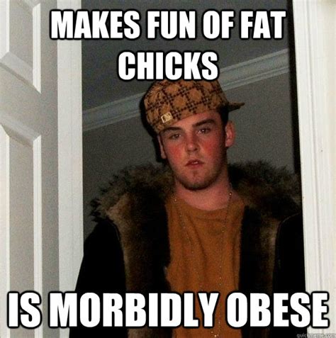 Makes Fun Of Fat Chicks Is Morbidly Obese Scumbag Steve Quickmeme