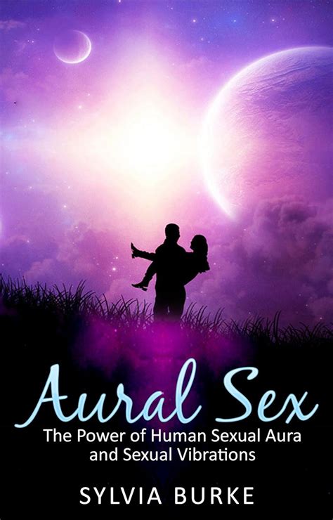 Aural Sex The Power Of Human Sexual Aura And Sexual Vibrations Kindle Edition By Burke Sylvia