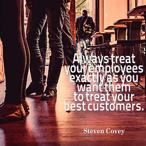 Always Treat Your Employees Exactly As You Want Them To Treat Your Best Customers Steven