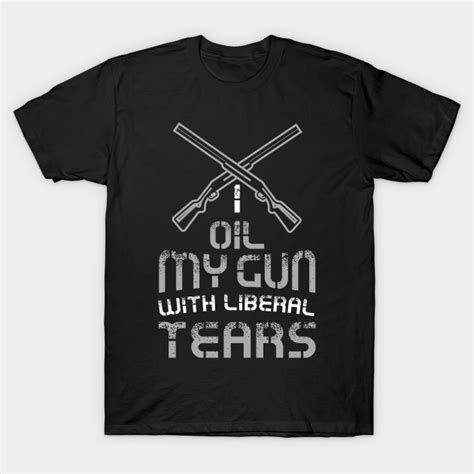 I Oil My Guns With Liberal Tears Political T Shirt Or T Political