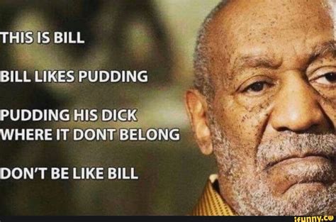 Bill Bill Likes Pudding Pudding His Dick Where It Dont Belong Don T Be Like Bill Ifunny