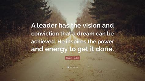 Ralph Nader Quote A Leader Has The Vision And Conviction That A Dream