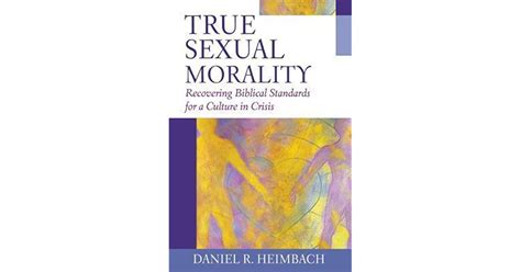 True Sexual Morality Recovering Biblical Standards For A Culture In Crisis By Daniel R Heimbach