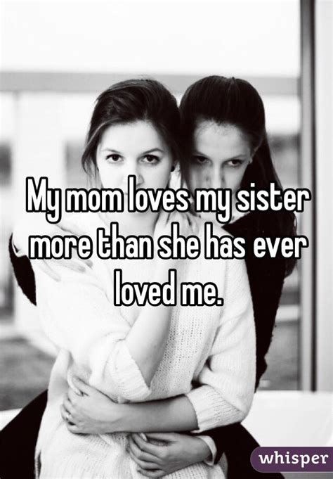 my mom loves my sister more than she has ever loved me