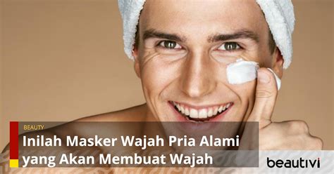 Inilah Masker Wajah Pria Alami Yang Akan Membuat Wajah Semakin Tampan Beautivi Id