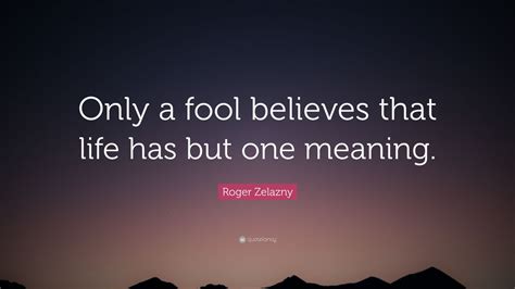 Roger Zelazny Quote “only A Fool Believes That Life Has But One Meaning”