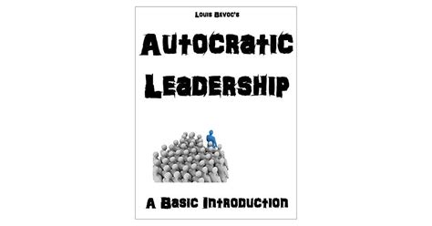 Autocratic Leadership A Basic Introduction By Louis Bevoc