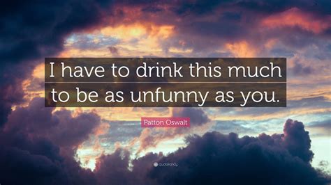 patton oswalt quote “i have to drink this much to be as unfunny as you ”