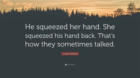 Louise Erdrich Quote “he Squeezed Her Hand She Squeezed His Hand Back That’s How They
