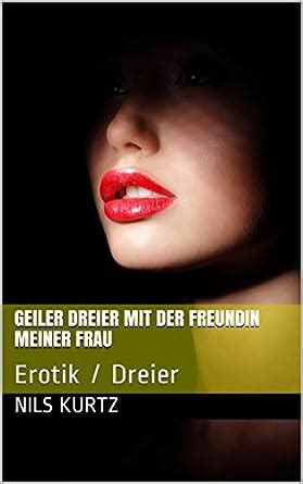 Geiler Dreier Mit Der Freundin Meiner Frau Erotik Dreier Ebook Kurtz Nils Amazon De
