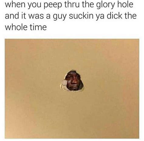 When You Peep Thru The Glory Hole And It Was A Guy Suckin Ya Dick The