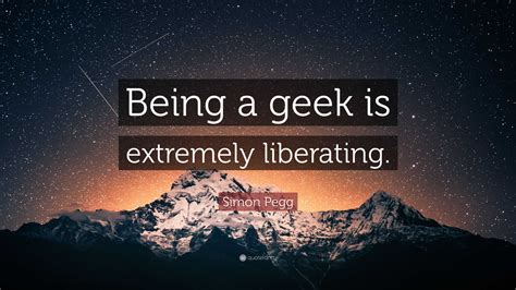 Simon Pegg Quote Being A Geek Is Extremely Liberating