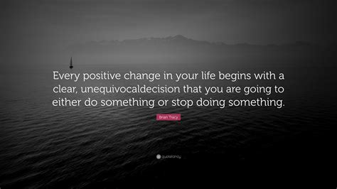 Brian Tracy Quote Every Positive Change In Your Life Begins With A