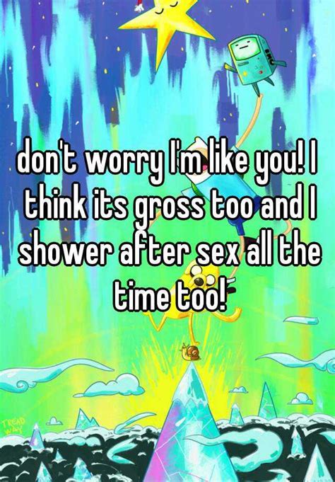 don t worry i m like you i think its gross too and i shower after sex all the time too