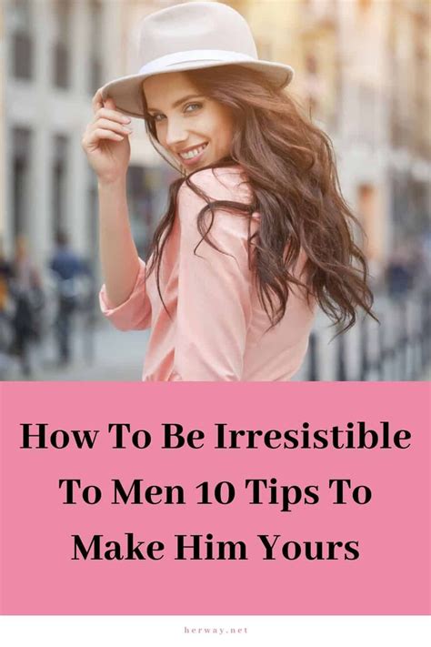 How To Be Irresistible To Men 10 Tips To Make Him Yours Make Him Chase You Make Him Want You