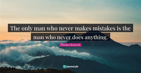 The Only Man Who Never Makes Mistakes Is The Man Who Never Does Anythi