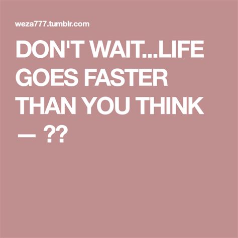 Don T Wait Life Goes Faster Than You Think Thinking Of You Life