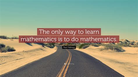 Paul Halmos Quote “the Only Way To Learn Mathematics Is To Do