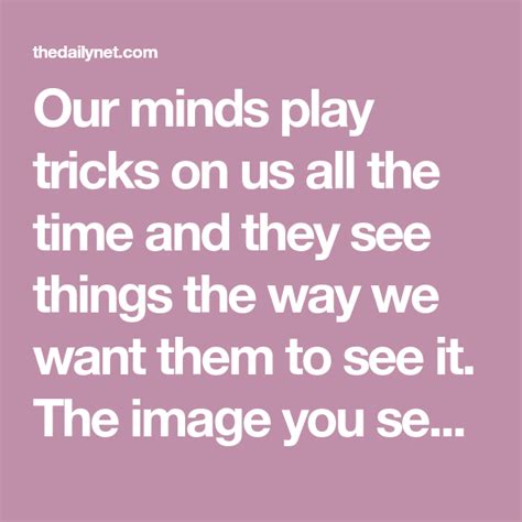 Our Minds Play Tricks On Us All The Time And They See Things The Way We