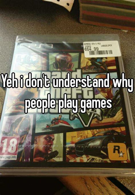 Yeh I Dont Understand Why People Play Games