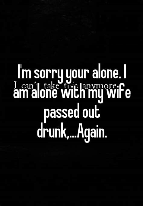 Im Sorry Your Alone I Am Alone With My Wife Passed Out Drunkagain