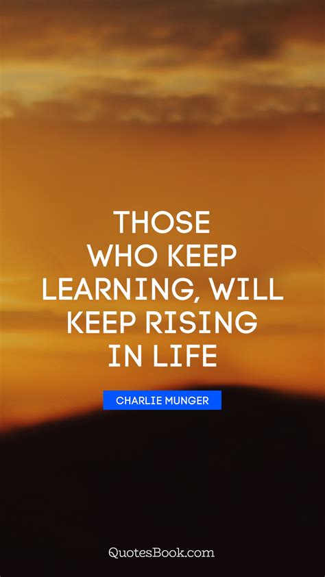 Those Who Keep Learning Will Keep Rising In Life Quote By Charlie