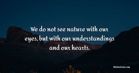 We Do Not See Nature With Our Eyes But With Our Understandings And Our