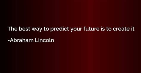 The Best Way To Predict Your Future Is To Create It Abraham Lincoln