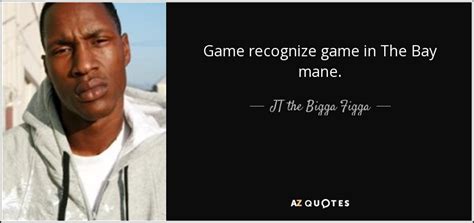 My vocabularies vary, its so exclusionary you'll find. JT the Bigga Figga quote: Game recognize game in The Bay mane.