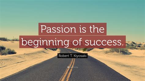Robert T Kiyosaki Quote “passion Is The Beginning Of Success”