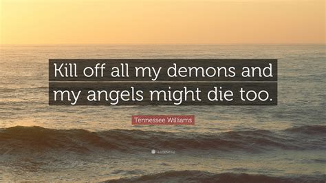 Maybe you would like to learn more about one of these? Tennessee Williams Quote: "Kill off all my demons and my angels might die too."