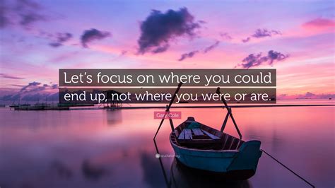 Gary Cole Quote Lets Focus On Where You Could End Up Not Where You