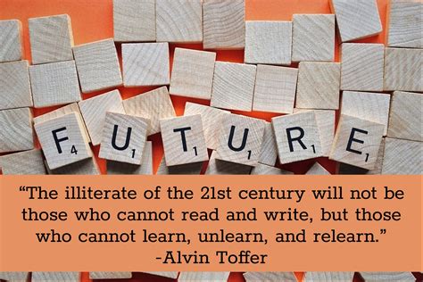 “the illiterate of the 21st century will not be those who cannot read and write but those who