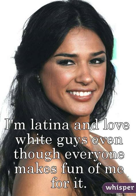 Im Latina And Love White Guys Even Though Everyone Makes Fun Of Me For It