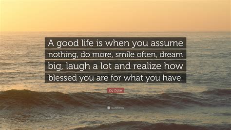 Zig Ziglar Quote “a Good Life Is When You Assume Nothing Do More Smile Often Dream Big