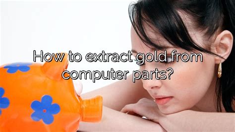 how to extract gold from computer parts vanessa benedict