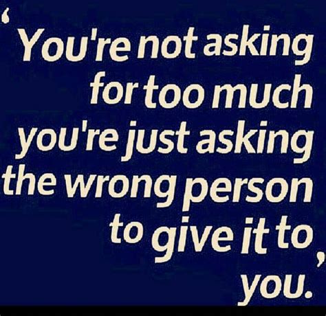 Youre Not Asking Too Much Your Just Asking The Wrong Person To Give