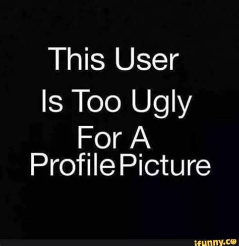 This User Is Too Ugly For A Profile Picture Ifunny