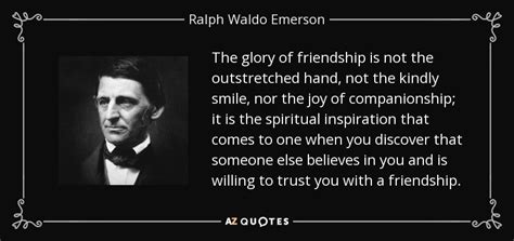 He was seen as a champion of individualism and a prescient critic of the countervailing pressures of society, and he. Ralph Waldo Emerson quote: The glory of friendship is not ...