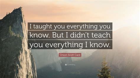 Orson Scott Card Quote “i Taught You Everything You Know But I Didn’t Teach You Everything I