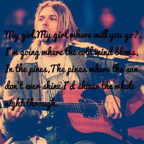 E e in the pines, in the pines a g where b b e but his body never was found. Kurt Cobain - Lyrics from "Where did you sleep last night ...